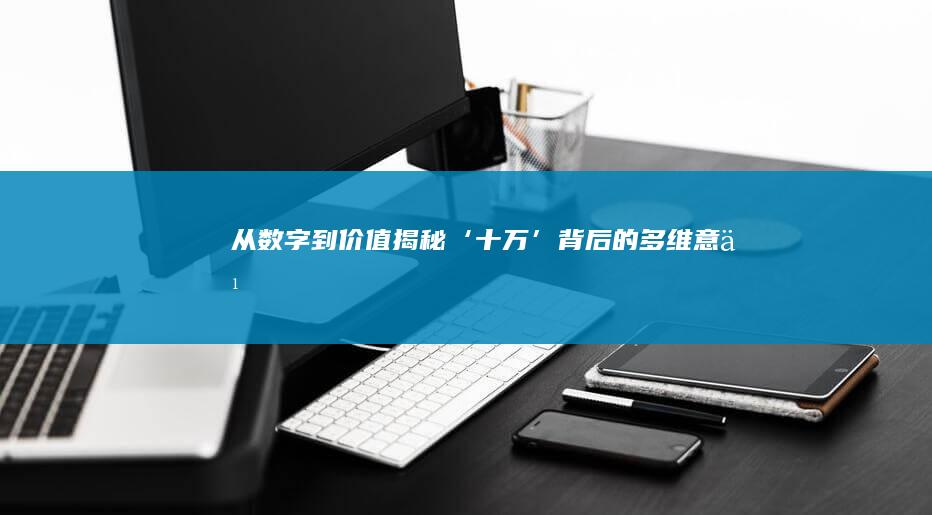 从数字到价值：揭秘‘十万’背后的多维意义